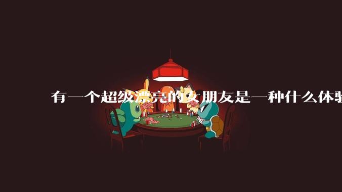 有一个超级漂亮的女朋友是一种什么体验？